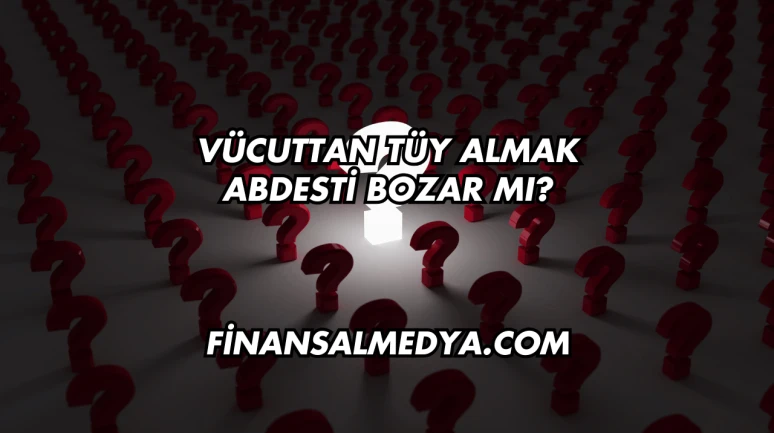 Vücuttan Tüy Almak Abdesti Bozar mı?