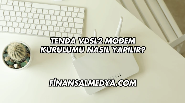 Tenda Vdsl2 Modem Kurulumu Nasıl Yapılır?