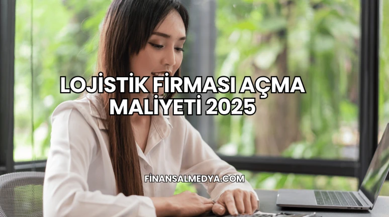 Lojistik Firması Açma Maliyeti 2025