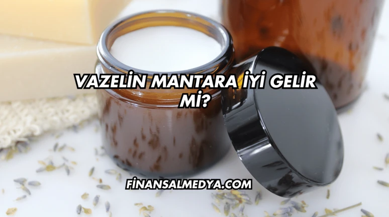 Vazelin Mantara İyi Gelir mi?