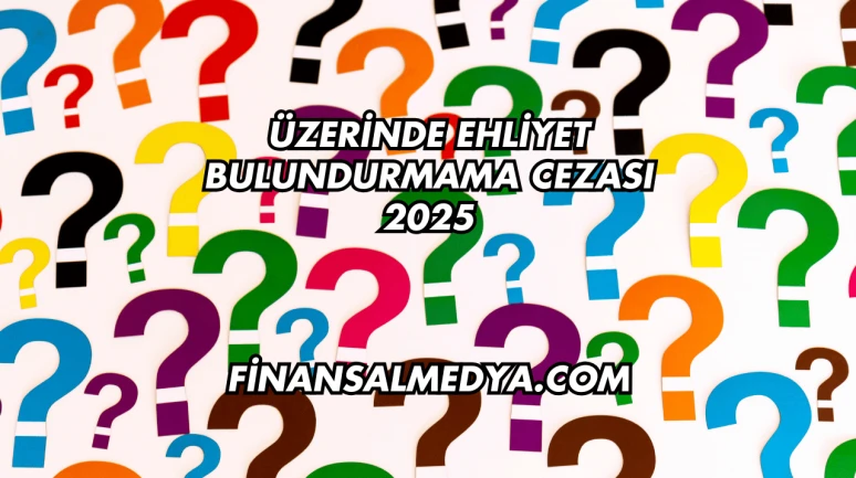 Üzerinde Ehliyet Bulundurmama Cezası 2025