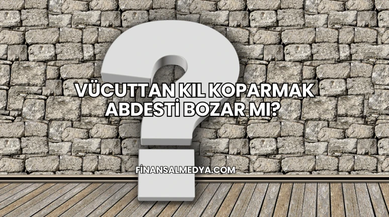 Vücuttan Kıl Koparmak Abdesti Bozar mı?