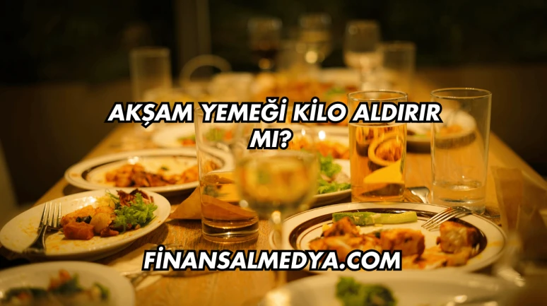 Akşam Yemeği Kilo Aldırır mı?