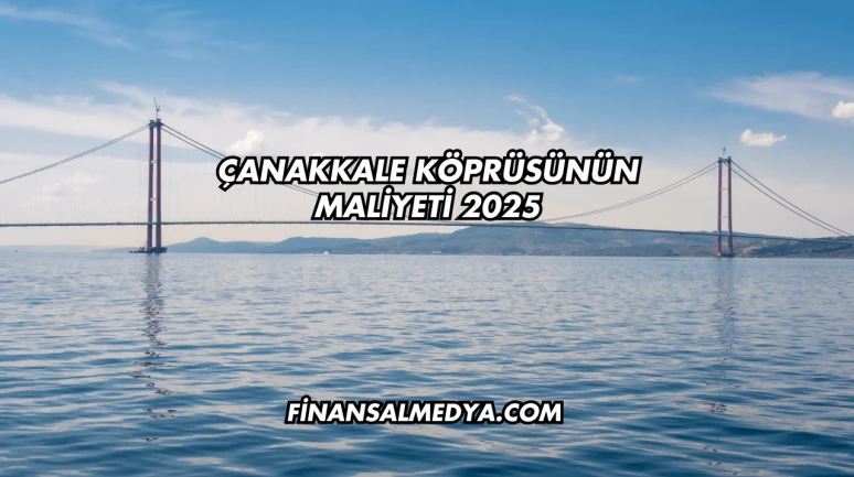 Çanakkale Köprüsünün Maliyeti 2025