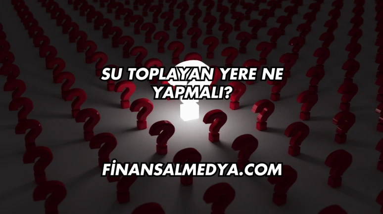 Su Toplayan Yere Ne Yapmalı?