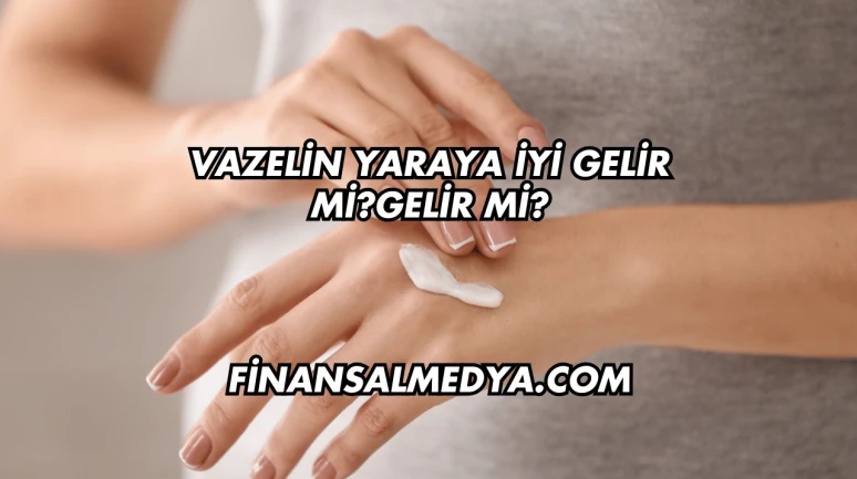 Vazelin Yaraya İyi Gelir mi?