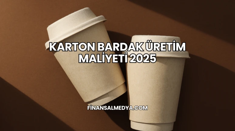 Karton Bardak Üretim Maliyeti 2025