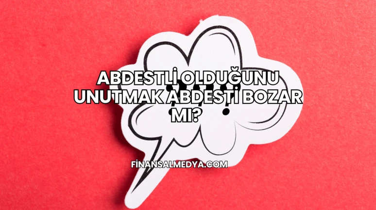 Abdestli Olduğunu Unutmak Abdesti Bozar mı?