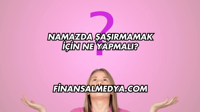Namazda Şaşırmamak İçin Ne Yapmalı?
