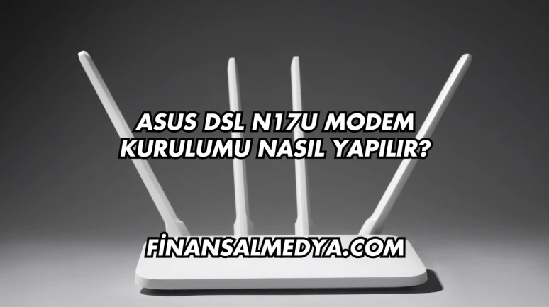 Asus Dsl N17U Modem Kurulumu Nasıl Yapılır?