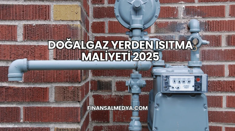 Doğalgaz Yerden Isıtma Maliyeti 2025