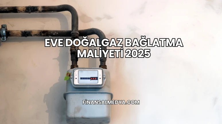 Eve Doğalgaz Bağlatma Maliyeti 2025