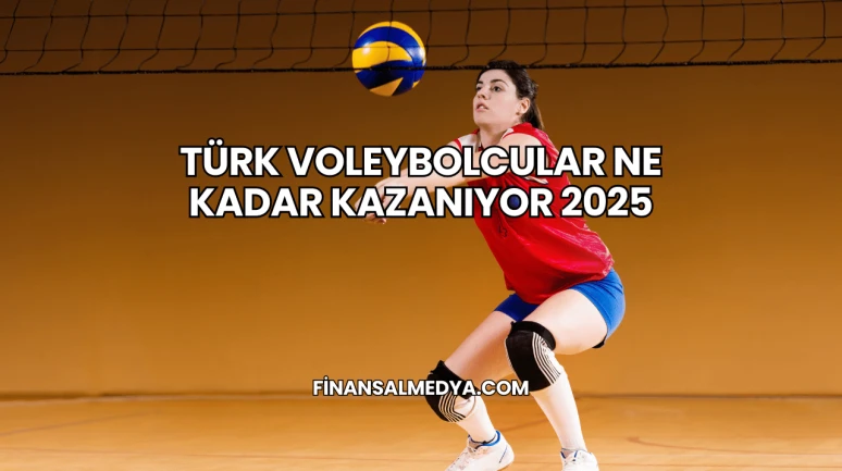 Türk Voleybolcular Ne Kadar Kazanıyor 2025