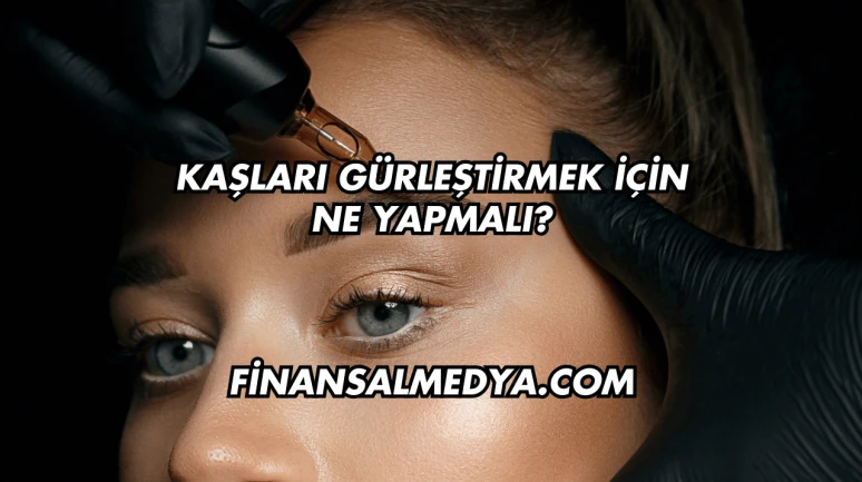Kaşları Gürleştirmek İçin Ne Yapmalı?