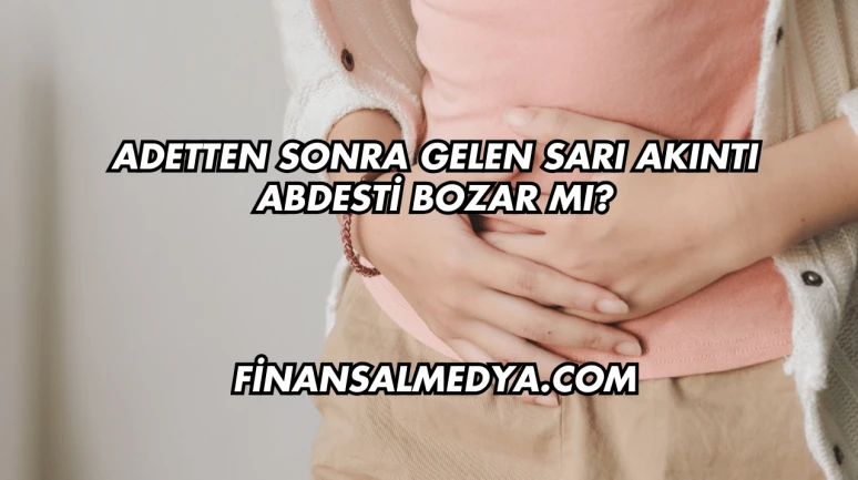 Adetten Sonra Gelen Sarı Akıntı Abdesti Bozar mı?