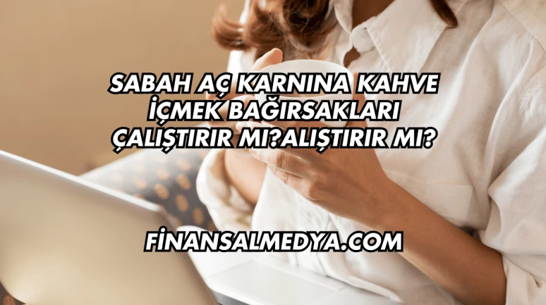 Sabah Aç Karnına Kahve İçmek Bağırsakları Çalıştırır mı?