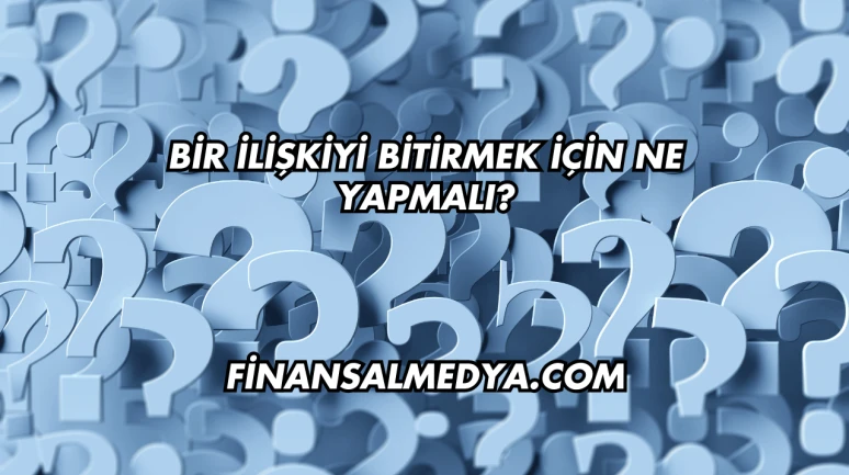 Bir İlişkiyi Bitirmek İçin Ne Yapmalı?