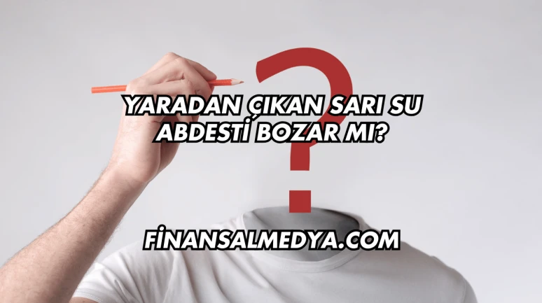 Yaradan Çıkan Sarı Su Abdesti Bozar mı?