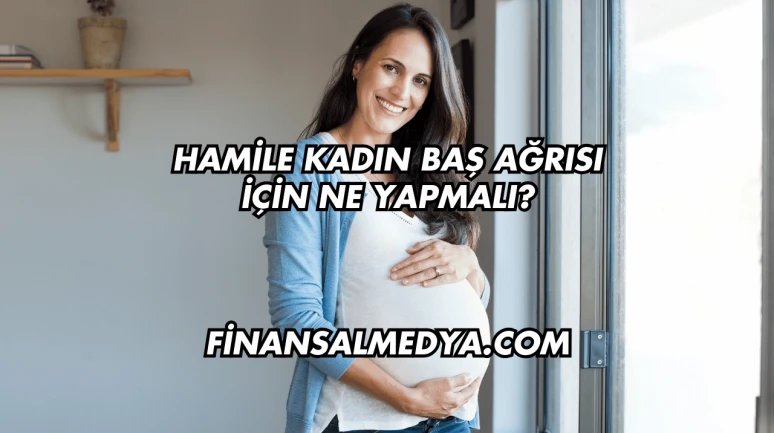 Hamile Kadın Baş Ağrısı İçin Ne Yapmalı?