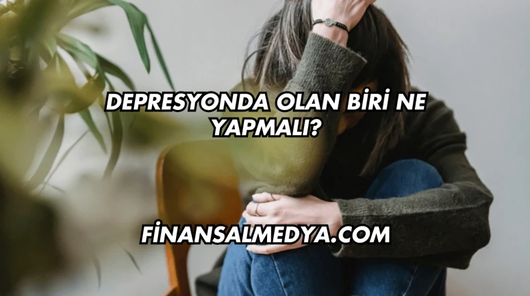 Depresyonda Olan Biri Ne Yapmalı?