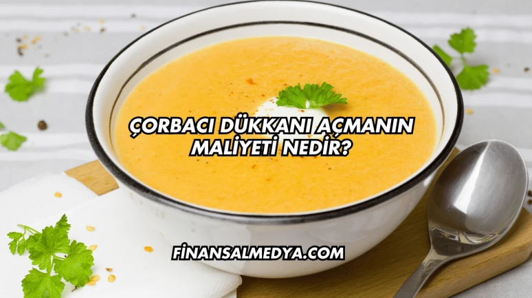Çorbacı Dükkanı Açmanın Maliyeti Nedir?