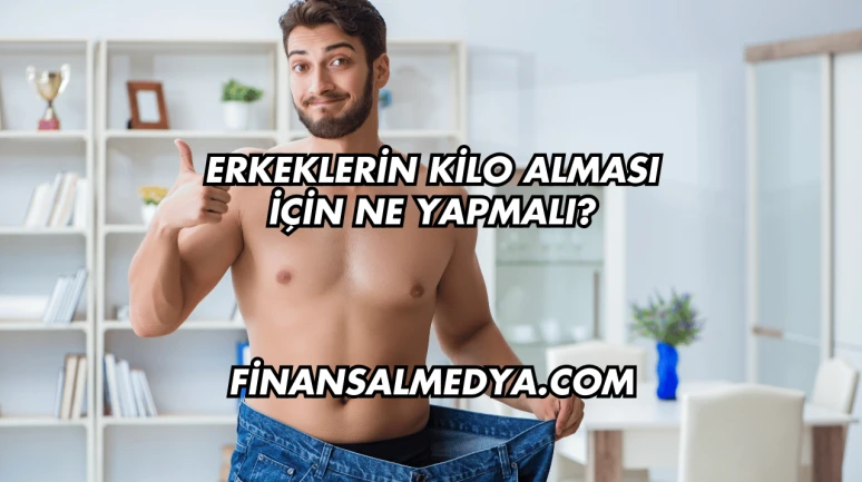 Erkeklerin Kilo Alması İçin Ne Yapmalı?