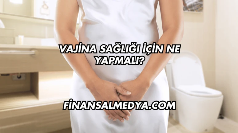Vajina Sağlığı İçin Ne Yapmalı?