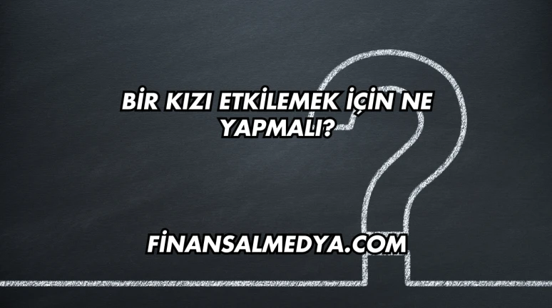 Bir Kızı Etkilemek İçin Ne Yapmalı?