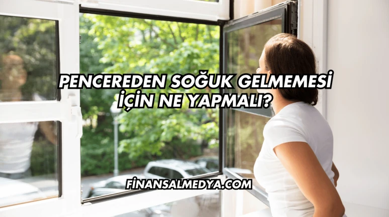Pencereden Soğuk Gelmemesi İçin Ne Yapmalı?