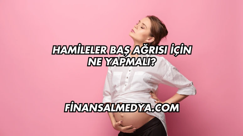 Hamileler Baş Ağrısı İçin Ne Yapmalı?