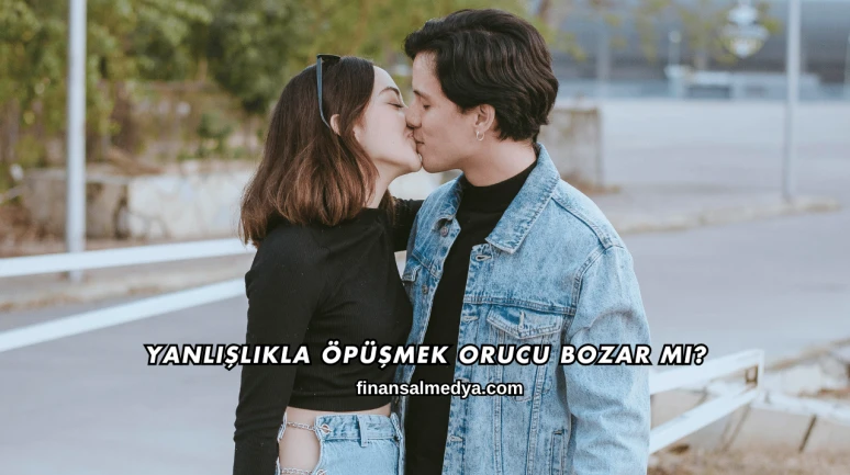 Yanlışlıkla Öpüşmek Orucu Bozar mı?