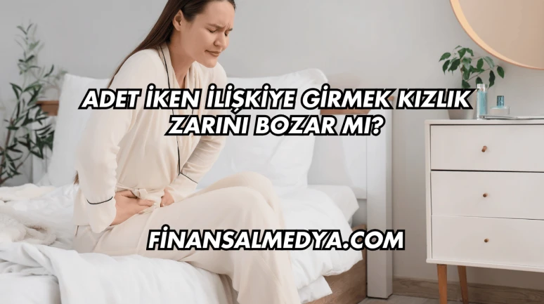 Adet İken İlişkiye Girmek Kızlık Zarını Bozar mı?