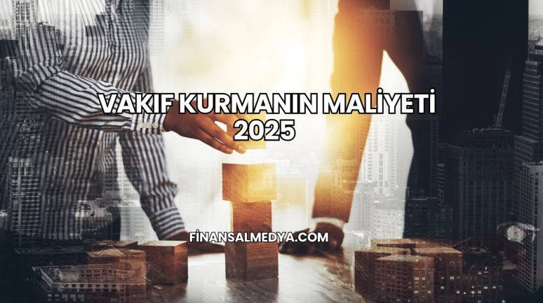 Vakıf Kurmanın Maliyeti 2025
