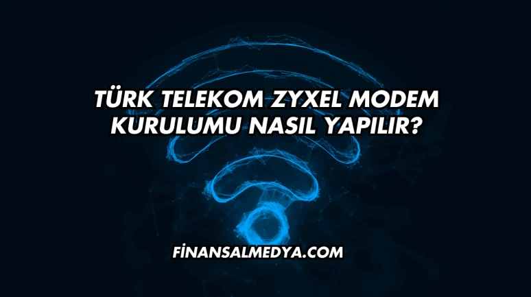 Türk Telekom Zyxel Modem Kurulumu Nasıl Yapılır?