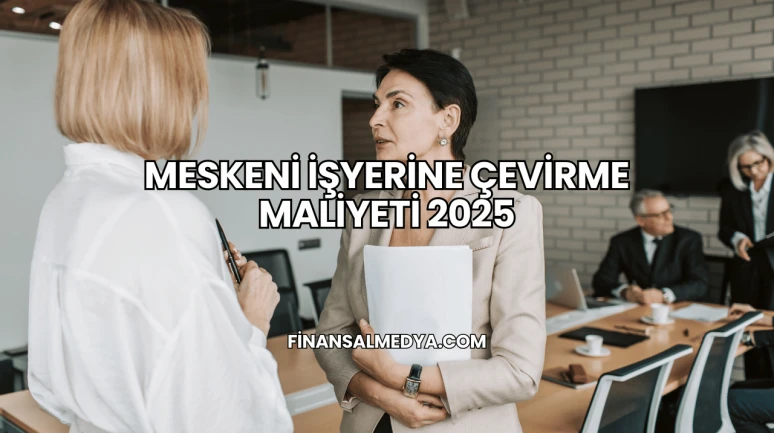 Meskeni İşyerine Çevirme Maliyeti 2025