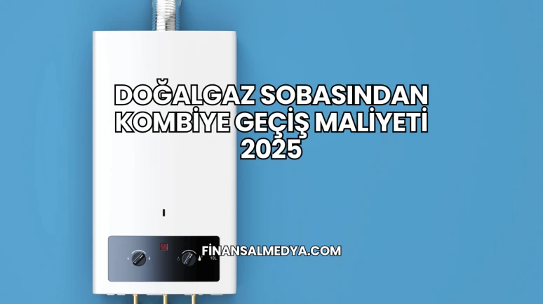Doğalgaz Sobasından Kombiye Geçiş Maliyeti 2025