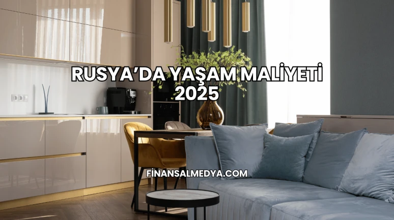 Rusya’da Yaşam Maliyeti 2025