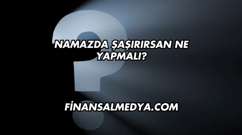 Namazda Şaşırırsan Ne Yapmalı?