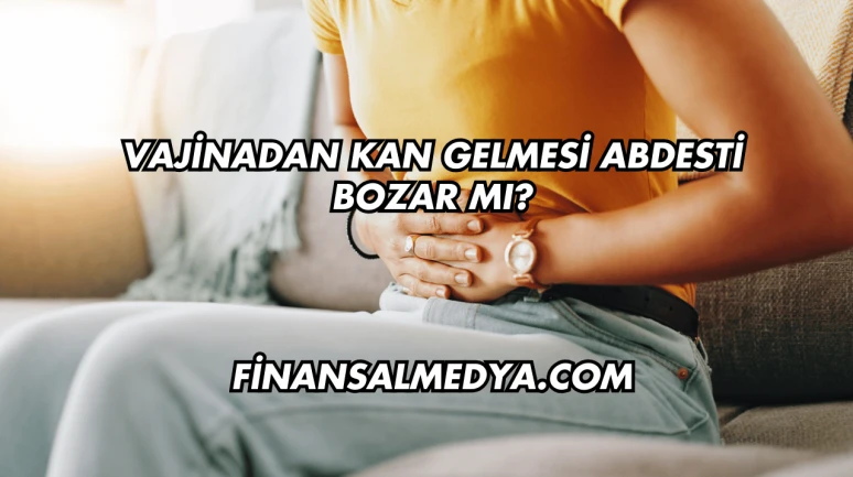 Vajinadan Kan Gelmesi Abdesti Bozar mı?