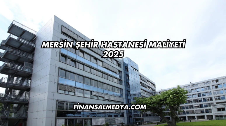 Mersin Şehir Hastanesi Maliyeti 2025