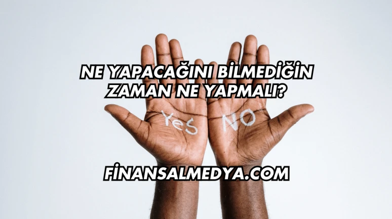 Ne Yapacağını Bilmediğin Zaman Ne Yapmalı?