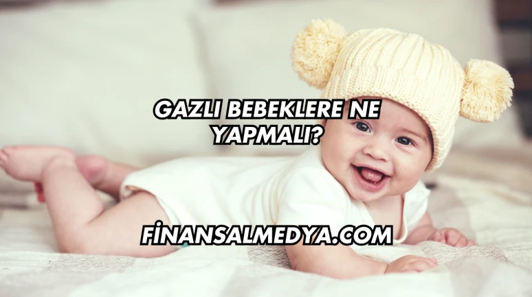 Gazlı Bebeklere Ne Yapmalı?