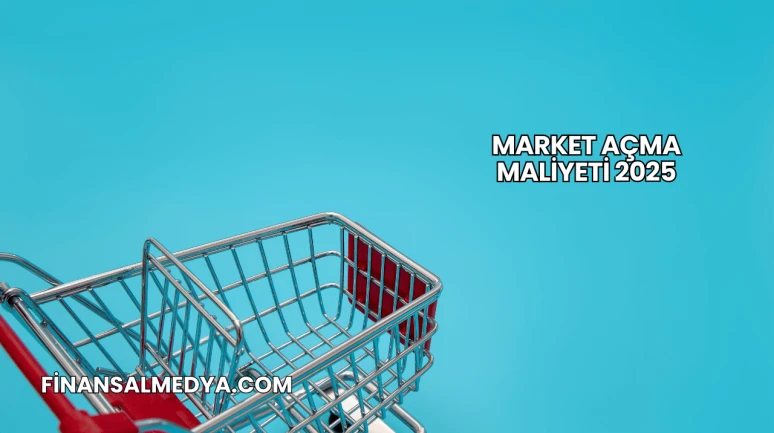 Market Açma Maliyeti 2025