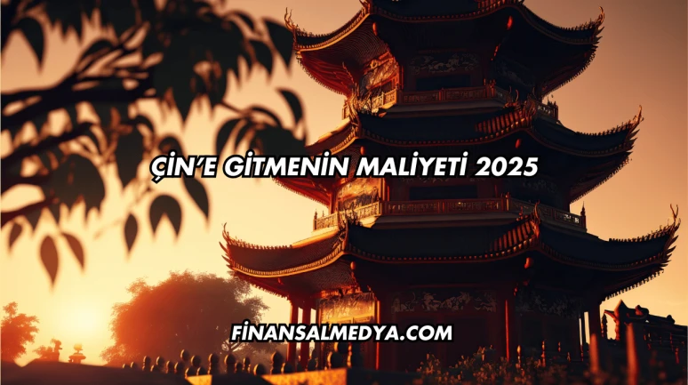 Çin’e Gitmenin Maliyeti 2025