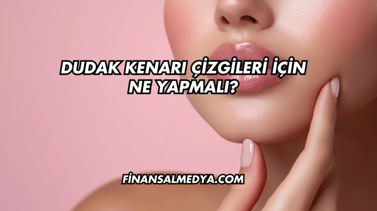 Dudak Kenarı Çizgileri İçin Ne Yapmalı?