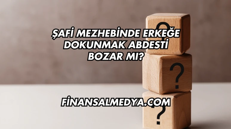 Şafi Mezhebinde Erkeğe Dokunmak Abdesti Bozar mı?