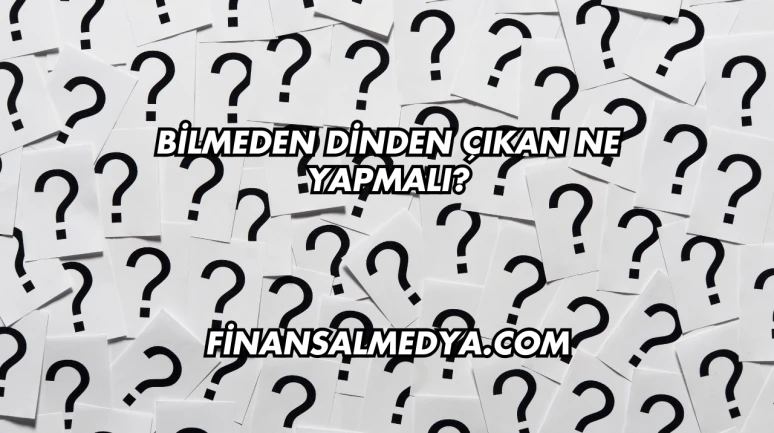 Bilmeden Dinden Çıkan Ne Yapmalı?