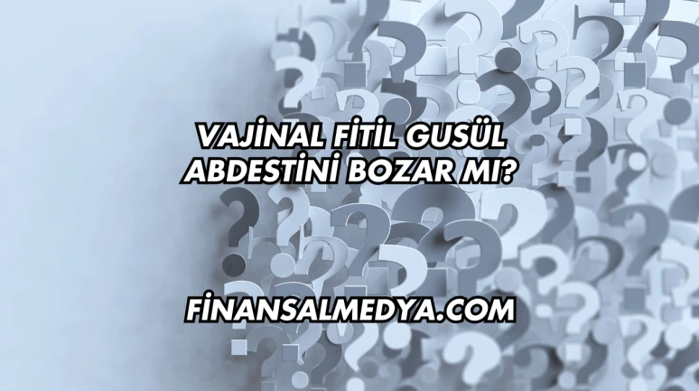 Vajinal Fitil Gusül Abdestini Bozar mı?