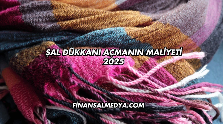 Şal Dükkanı Açmanın Maliyeti 2025