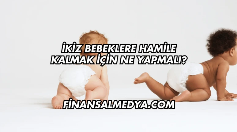 İkiz Bebeklere Hamile Kalmak İçin Ne Yapmalı?